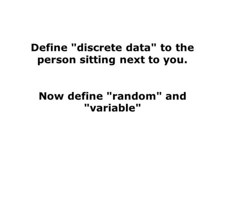 Define discrete data to the person sitting next to you. Now define random and variable