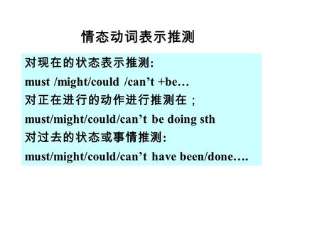 对现在的状态表示推测 : must /might/could /can’t +be… 对正在进行的动作进行推测在； must/might/could/can’t be doing sth 对过去的状态或事情推测 : must/might/could/can’t have been/done…. 情态动词表示推测.