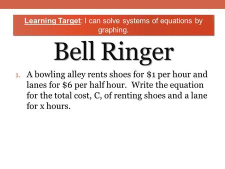 Bell Ringer 1. A bowling alley rents shoes for $1 per hour and lanes for $6 per half hour. Write the equation for the total cost, C, of renting shoes and.