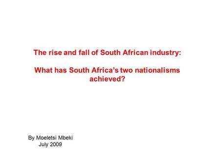 The rise and fall of South African industry: What has South Africa’s two nationalisms achieved? By Moeletsi Mbeki July 2009.