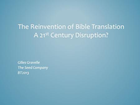 The Reinvention of Bible Translation A 21 st Century Disruption? Gilles Gravelle The Seed Company BT2013.