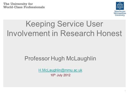 1 Keeping Service User Involvement in Research Honest Professor Hugh McLaughlin 10 th July 2012.