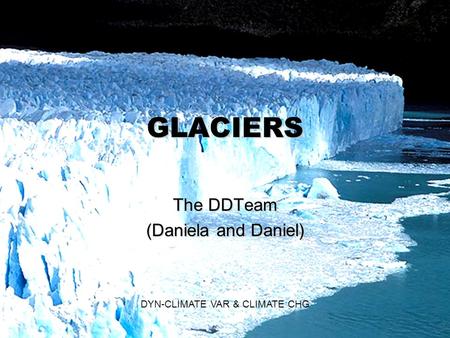 DDTeam ® GLACIERS The DDTeam (Daniela and Daniel) DYN-CLIMATE VAR & CLIMATE CHG.