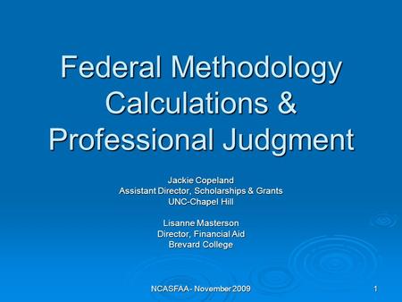 NCASFAA - November 2009 1 Federal Methodology Calculations & Professional Judgment Jackie Copeland Assistant Director, Scholarships & Grants UNC-Chapel.