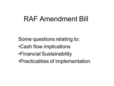 RAF Amendment Bill Some questions relating to: Cash flow implications Financial Sustainability Practicalities of implementation.