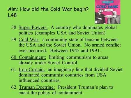 Aim: How did the Cold War begin? L48 58.Super Powers: A country who dominates global politics (examples USA and Soviet Union) 59.Cold War: a continuing.