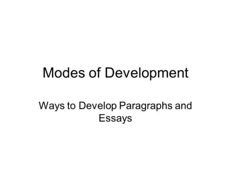 Modes of Development Ways to Develop Paragraphs and Essays.