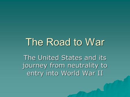 The Road to War The United States and its journey from neutrality to entry into World War II.