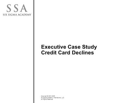 Copyright © 2001-2005 Six Sigma Academy International, LLC All Rights Reserved Executive Case Study Credit Card Declines.