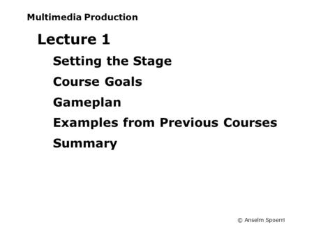 © Anselm Spoerri Multimedia Production Lecture 1 Setting the Stage Course Goals Gameplan Examples from Previous Courses Summary.