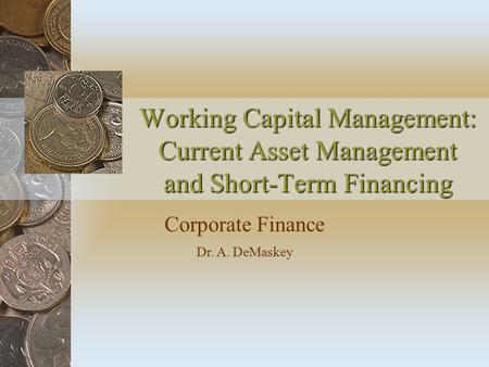Working Capital Management: Current Asset Management and Short-Term Financing Corporate Finance Dr. A. DeMaskey.
