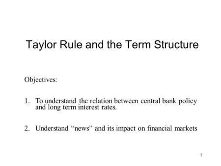1 Taylor Rule and the Term Structure Objectives: 1.To understand the relation between central bank policy and long term interest rates. 2.Understand “news”