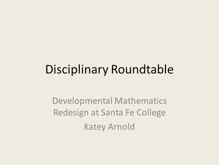 Disciplinary Roundtable Developmental Mathematics Redesign at Santa Fe College Katey Arnold.