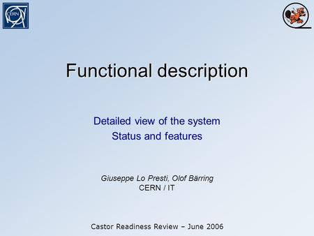Functional description Detailed view of the system Status and features Castor Readiness Review – June 2006 Giuseppe Lo Presti, Olof Bärring CERN / IT.