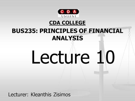CDA COLLEGE BUS235: PRINCIPLES OF FINANCIAL ANALYSIS Lecture 10 Lecture 10 Lecturer: Kleanthis Zisimos.