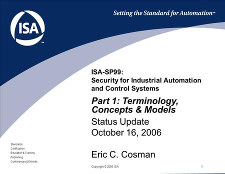 Standards Certification Education & Training Publishing Conferences & Exhibits 1Copyright © 2006 ISA ISA-SP99: Security for Industrial Automation and Control.