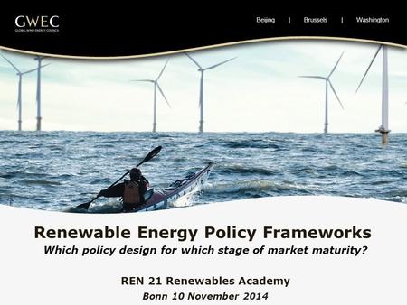 Beijing | Brussels | Washington Which policy design for which stage of market maturity? REN 21 Renewables Academy Bonn 10 November 2014 Renewable Energy.