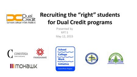 Recruiting the “right” students for Dual Credit programs Presented by RPT 5 May 12, 2015.