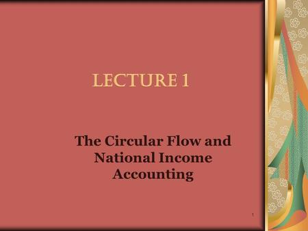 1 LECTURE 1 The Circular Flow and National Income Accounting.