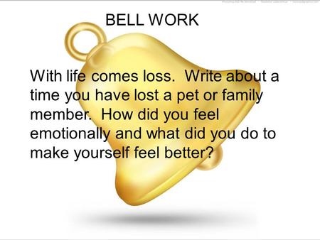 BELL WORK With life comes loss. Write about a time you have lost a pet or family member. How did you feel emotionally and what did you do to make yourself.