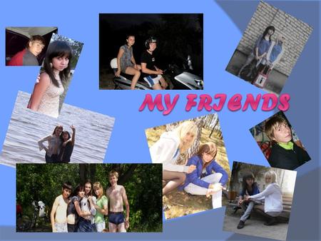 I have many friends and I can’t imagine my life without them.  Meet my friends:
