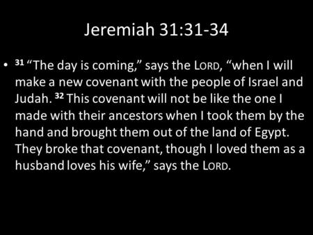 Jeremiah 31:31-34 31 “The day is coming,” says the L ORD, “when I will make a new covenant with the people of Israel and Judah. 32 This covenant will not.