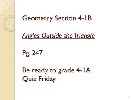 1 Geometry Section 4-1B Angles Outside the Triangle Pg. 247 Be ready to grade 4-1A Quiz Friday.