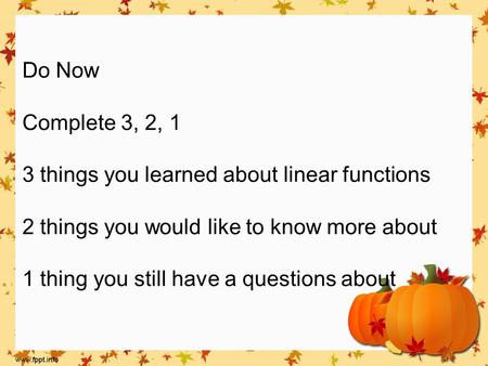Do Now Complete 3, 2, 1 3 things you learned about linear functions 2 things you would like to know more about 1 thing you still have a questions about.