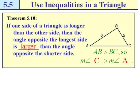 5.5Use Inequalities in a Triangle Theorem 5.10: If one side of a triangle is longer than the other side, then the angle opposite the longest side is _______.