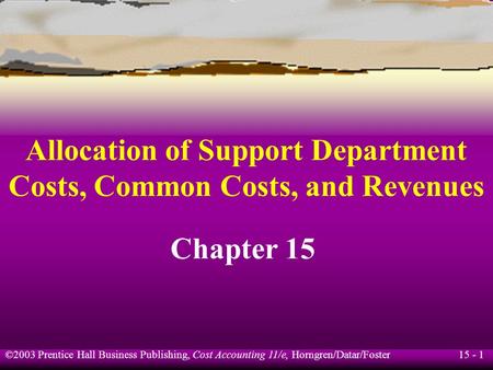15 - 1 ©2003 Prentice Hall Business Publishing, Cost Accounting 11/e, Horngren/Datar/Foster Allocation of Support Department Costs, Common Costs, and Revenues.