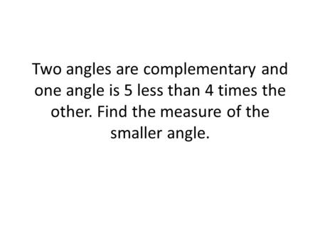Two angles are complementary and one angle is 5 less than 4 times the other. Find the measure of the smaller angle.