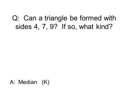 Q: Can a triangle be formed with sides 4, 7, 9? If so, what kind? A: Median (K)