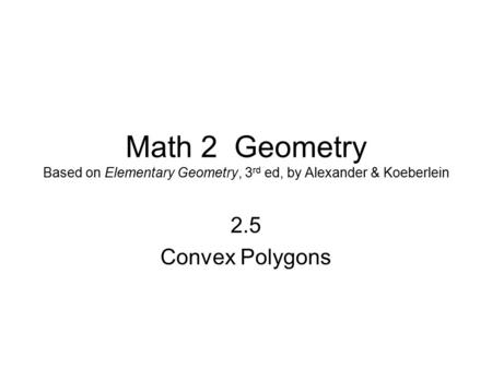 Math 2 Geometry Based on Elementary Geometry, 3 rd ed, by Alexander & Koeberlein 2.5 Convex Polygons.