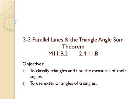 3-3 Parallel Lines & the Triangle Angle Sum Theorem M11.B.2 2.4.11.B Objectives: 1) To classify triangles and find the measures of their angles. 2) To.