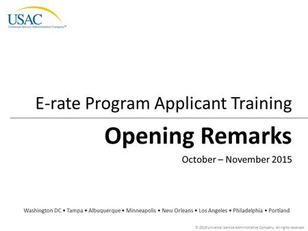 © 2015 Universal Service Administrative Company. All rights reserved. Opening Remarks E-rate Program Applicant Training Washington DC Tampa Albuquerque.