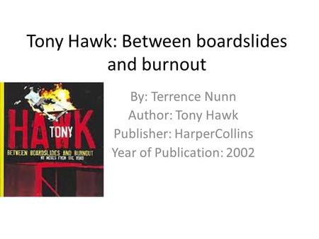 Tony Hawk: Between boardslides and burnout By: Terrence Nunn Author: Tony Hawk Publisher: HarperCollins Year of Publication: 2002.