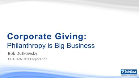Corporate Giving: Philanthropy is Big Business Bob Dutkowsky CEO, Tech Data Corporation.