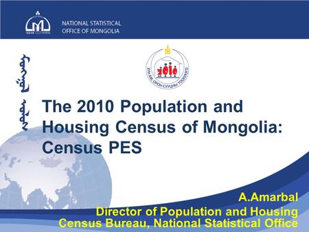 The 2010 Population and Housing Census of Mongolia: Census PES 1 A.Amarbal Director of Population and Housing Census Bureau, National Statistical Office.