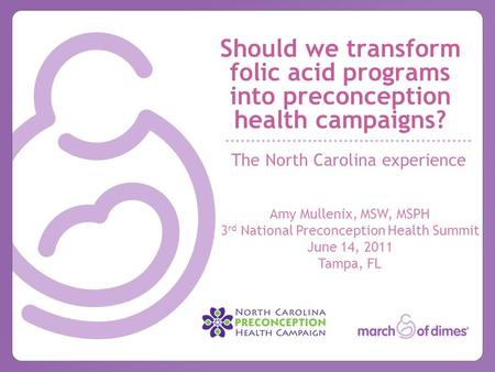 Should we transform folic acid programs into preconception health campaigns? The North Carolina experience Amy Mullenix, MSW, MSPH 3 rd National Preconception.