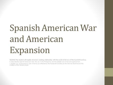 Spanish American War and American Expansion SSUSH14 The student will explain America’s evolving relationship with the world at the turn of the twentieth.