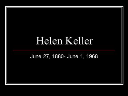 Helen Keller June 27, 1880- June 1, 1968. Helen Keller—Early Life Was born and raised in Tuscumbia, AL. Father was a confederate general and mother was.