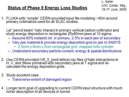 Status of Phase II Energy Loss Studies 1. FLUKA with “simple” CERN-provided input file modeling ~40m around primary collimators used for all SLAC studies.