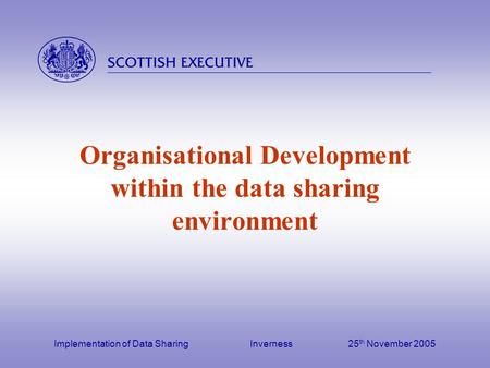  Implementation of Data Sharing Inverness25 th November 2005 Organisational Development within the data sharing environment.