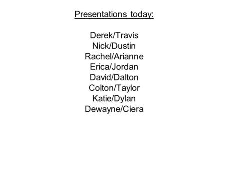 Presentations today: Derek/Travis Nick/Dustin Rachel/Arianne Erica/Jordan David/Dalton Colton/Taylor Katie/Dylan Dewayne/Ciera.