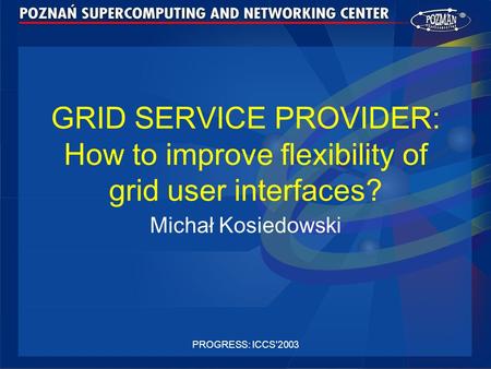 PROGRESS: ICCS'2003 GRID SERVICE PROVIDER: How to improve flexibility of grid user interfaces? Michał Kosiedowski.