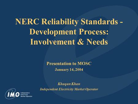 NERC Reliability Standards - Development Process: Involvement & Needs Presentation to MOSC January 14, 2004 Khaqan Khan Independent Electricity Market.