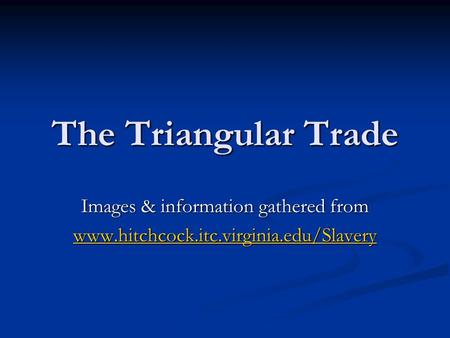 The Triangular Trade Images & information gathered from www.hitchcock.itc.virginia.edu/Slavery.