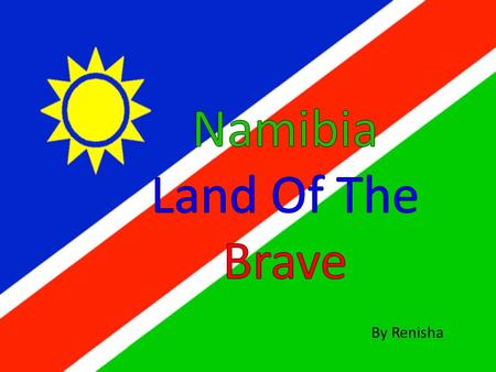 By Renisha Namibia land of the brave Freedom's fight we have won Glory to their bravery Whose blood waters our freedom We give our love and loyalty.