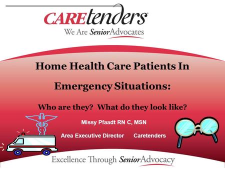 Home Health Care Patients In Emergency Situations: Who are they? What do they look like? Missy Pfaadt RN C, MSN Area Executive Director Caretenders.