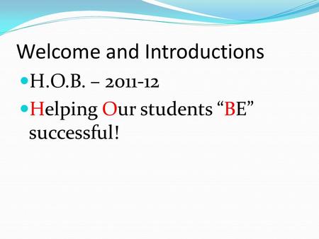 Welcome and Introductions H.O.B. – 2011-12 Helping Our students “BE” successful!